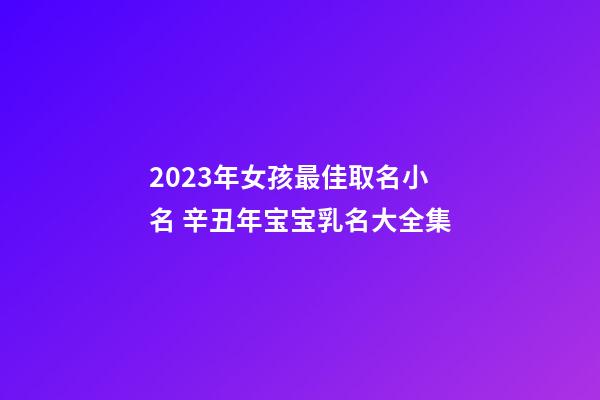 2023年女孩最佳取名小名 辛丑年宝宝乳名大全集